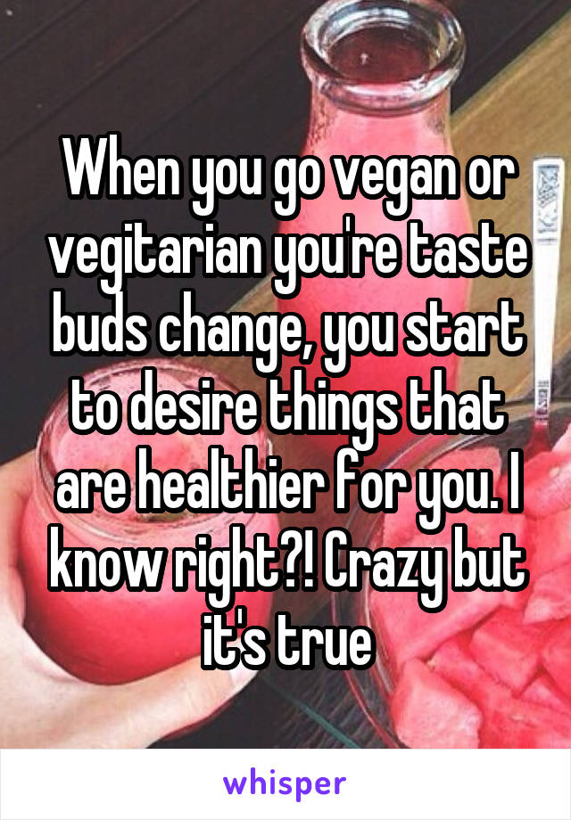 When you go vegan or vegitarian you're taste buds change, you start to desire things that are healthier for you. I know right?! Crazy but it's true