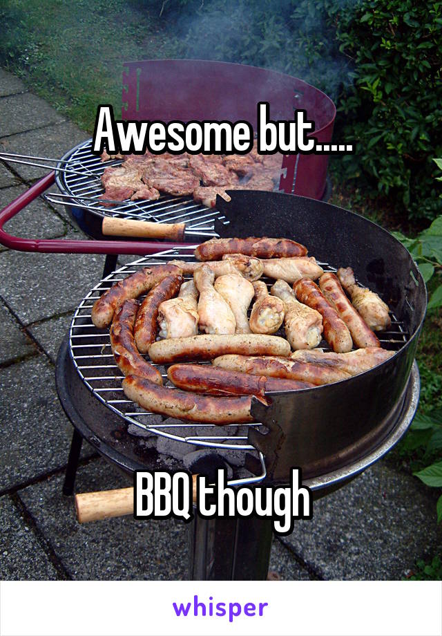 Awesome but.....





BBQ though