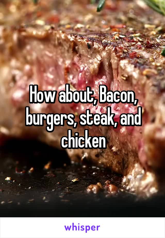 How about, Bacon, burgers, steak, and chicken