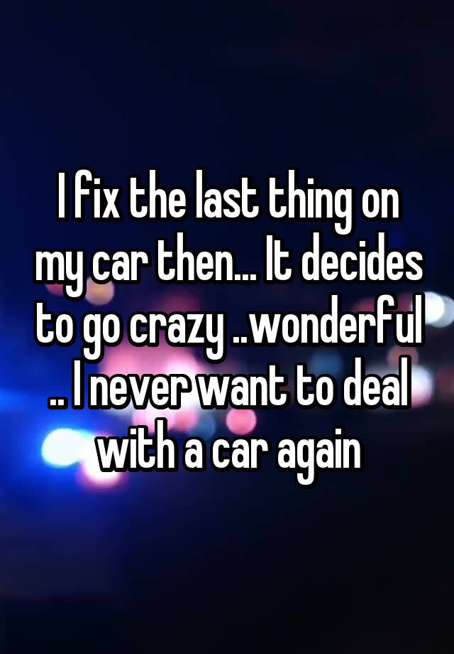 i-fix-the-last-thing-on-my-car-then-it-decides-to-go-crazy