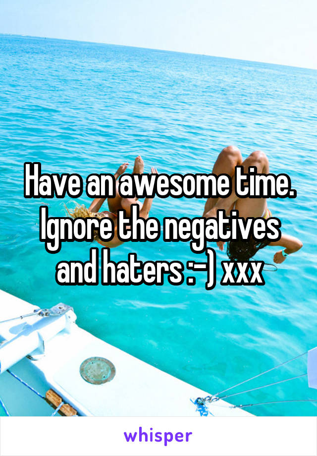 Have an awesome time. Ignore the negatives and haters :-) xxx