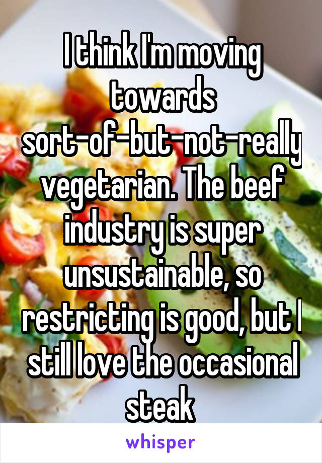 I think I'm moving towards sort-of-but-not-really vegetarian. The beef industry is super unsustainable, so restricting is good, but I still love the occasional steak 