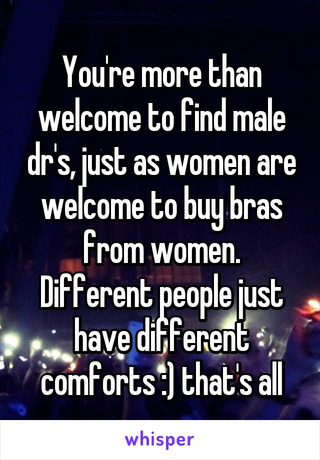 You're more than welcome to find male dr's, just as women are welcome to buy bras from women.
Different people just have different comforts :) that's all