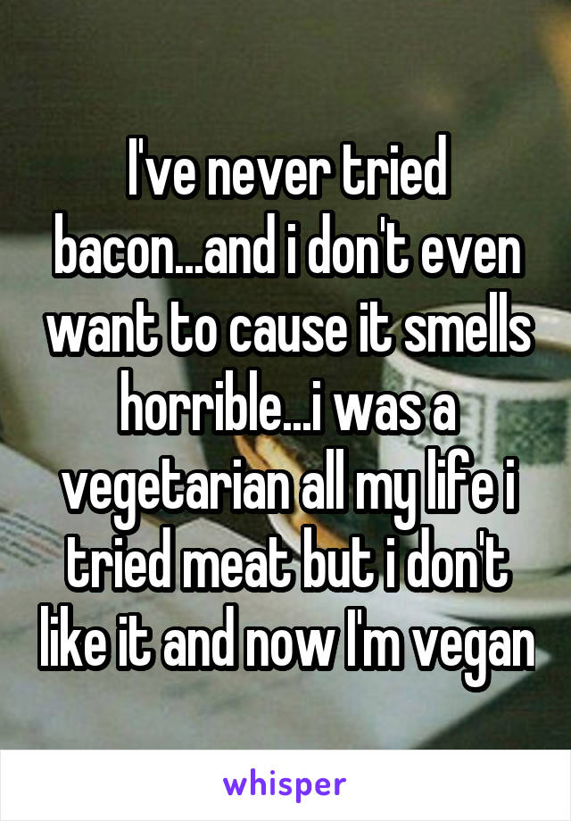 I've never tried bacon...and i don't even want to cause it smells horrible...i was a vegetarian all my life i tried meat but i don't like it and now I'm vegan