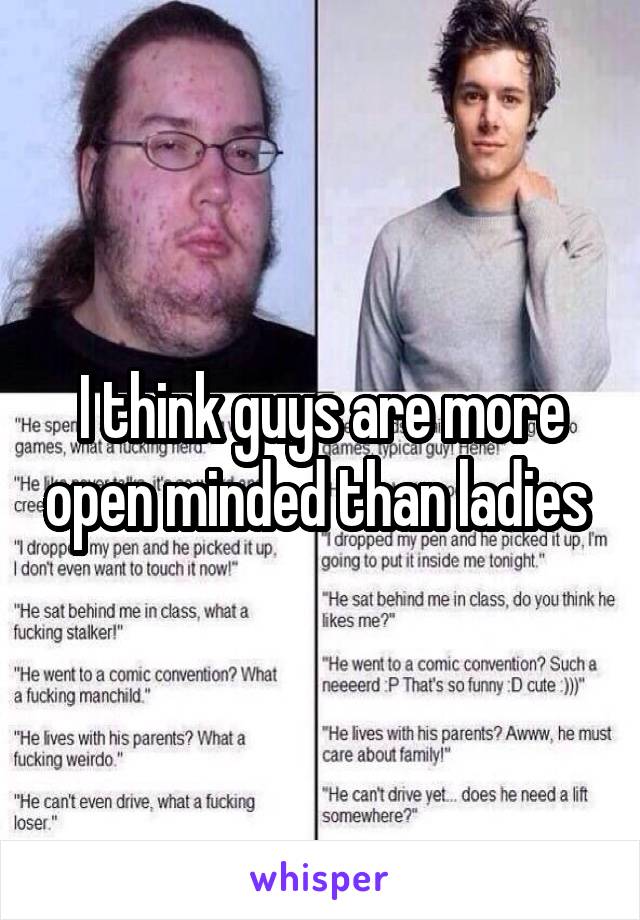 I think guys are more open minded than ladies 