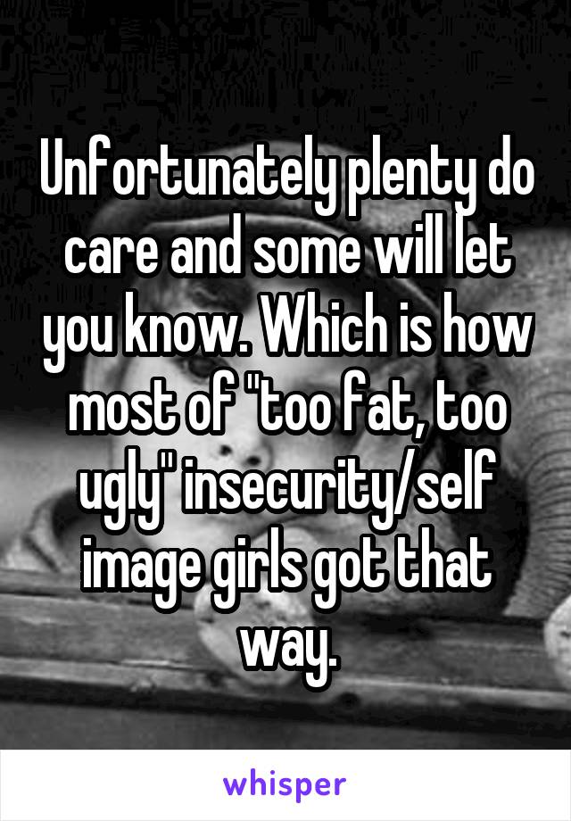 Unfortunately plenty do care and some will let you know. Which is how most of "too fat, too ugly" insecurity/self image girls got that way.