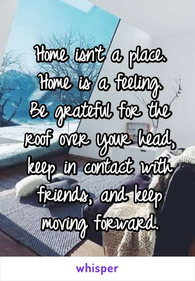 Home isn't a place.
 Home is a feeling.  Be grateful for the roof over your head, keep in contact with friends, and keep moving forward.