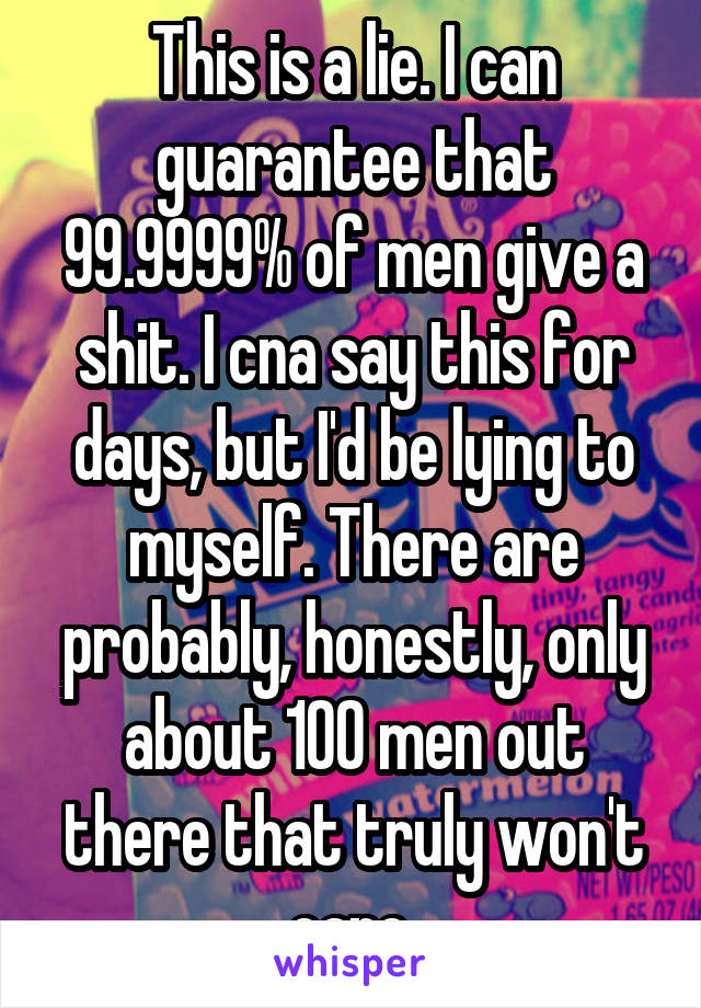 This is a lie. I can guarantee that 99.9999% of men give a shit. I cna say this for days, but I'd be lying to myself. There are probably, honestly, only about 100 men out there that truly won't care.