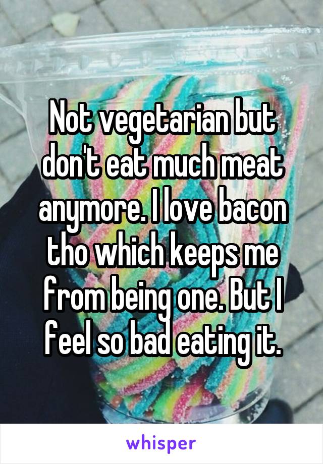 Not vegetarian but don't eat much meat anymore. I love bacon tho which keeps me from being one. But I feel so bad eating it.