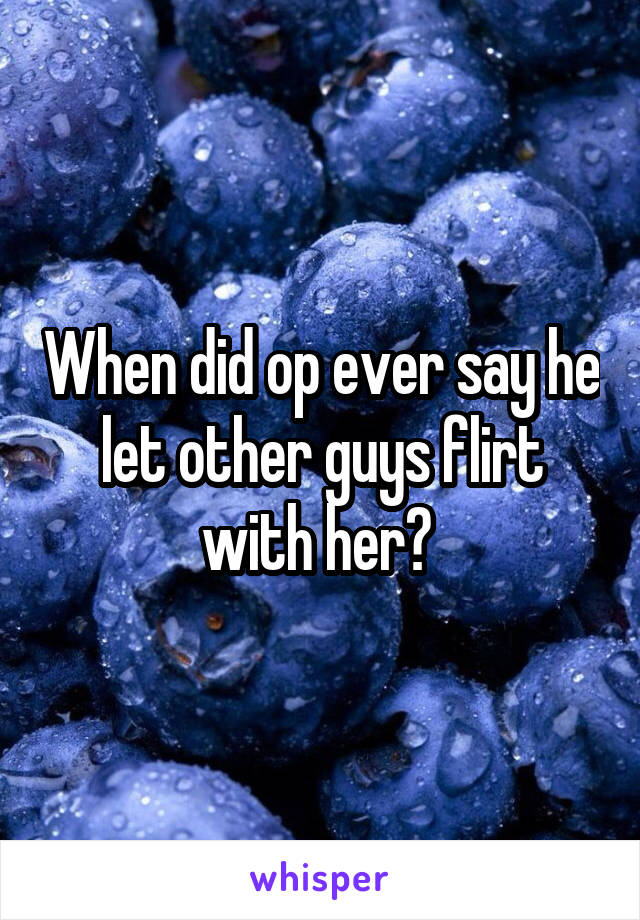 When did op ever say he let other guys flirt with her? 