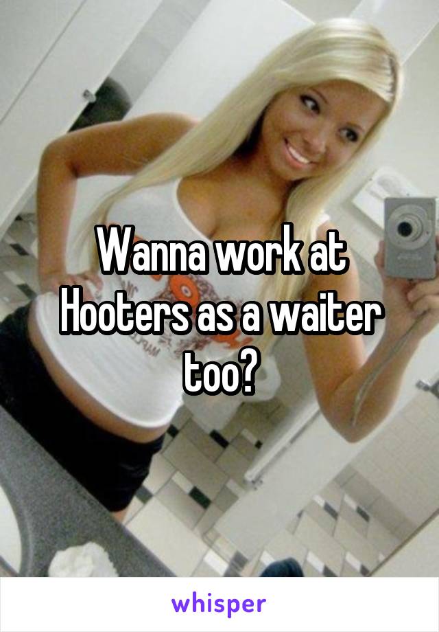 Wanna work at Hooters as a waiter too?