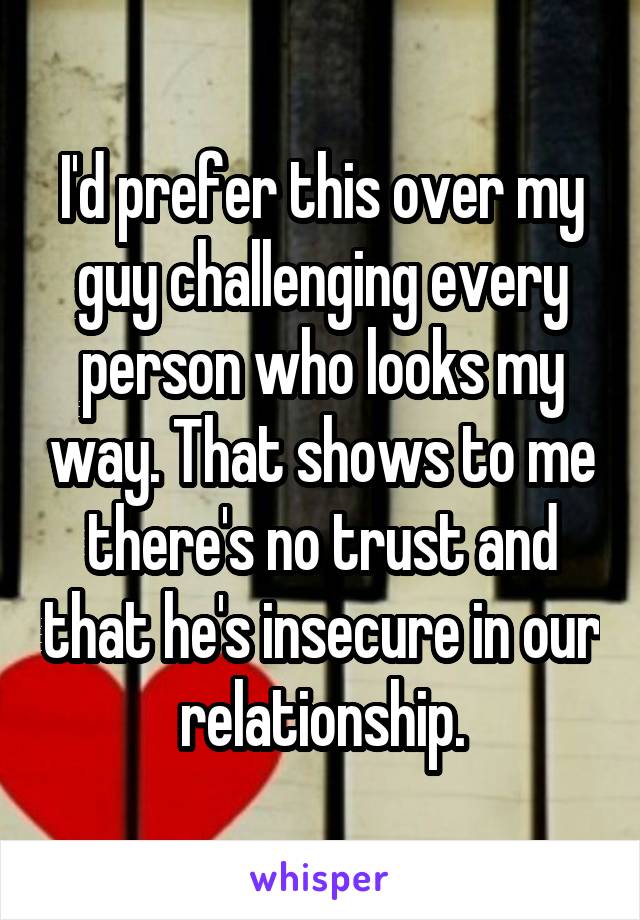 I'd prefer this over my guy challenging every person who looks my way. That shows to me there's no trust and that he's insecure in our relationship.