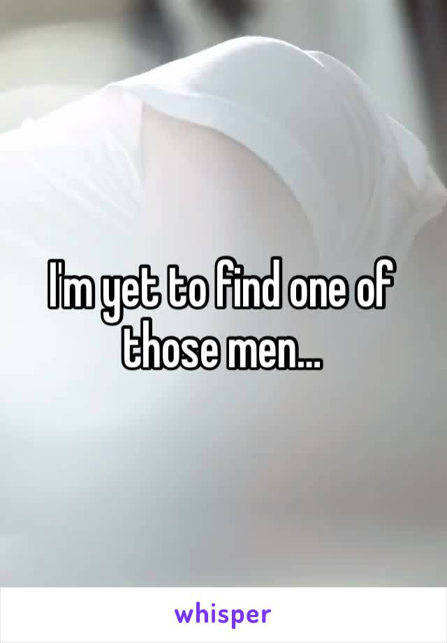 I'm yet to find one of those men…