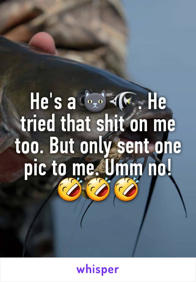 He's a 🐱🐠. He tried that shit on me too. But only sent one pic to me. Umm no! 🤣🤣🤣