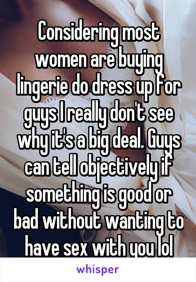 Considering most women are buying lingerie do dress up for guys I really don't see why it's a big deal. Guys can tell objectively if something is good or bad without wanting to have sex with you lol