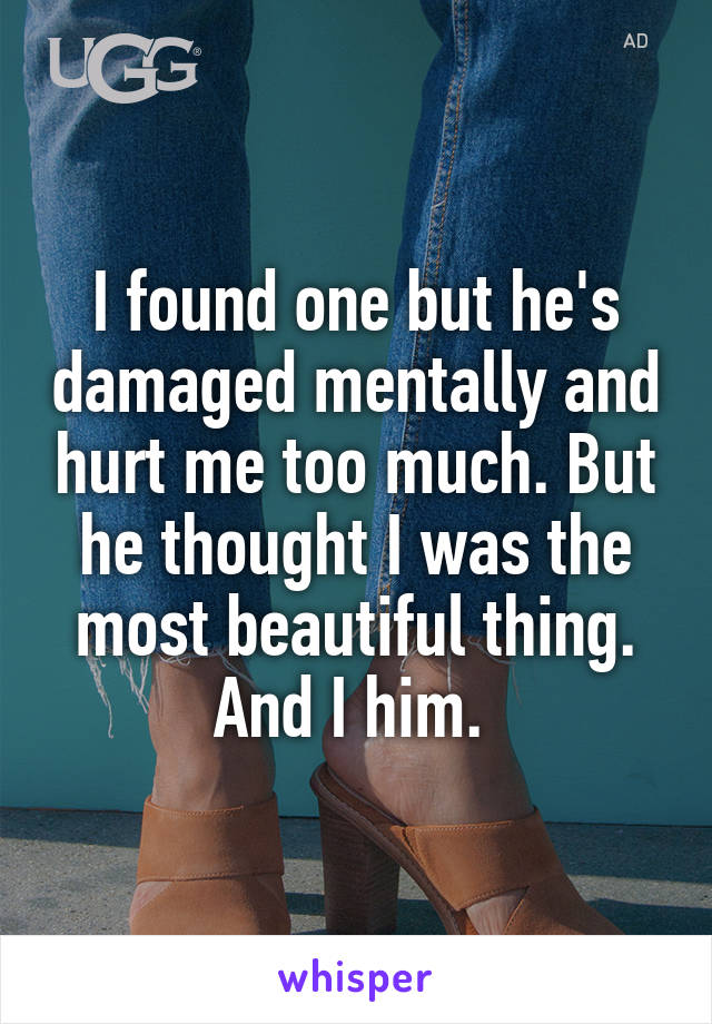 I found one but he's damaged mentally and hurt me too much. But he thought I was the most beautiful thing. And I him. 
