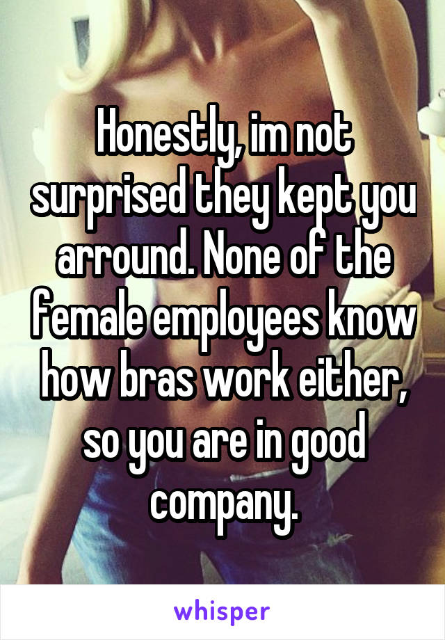 Honestly, im not surprised they kept you arround. None of the female employees know how bras work either, so you are in good company.
