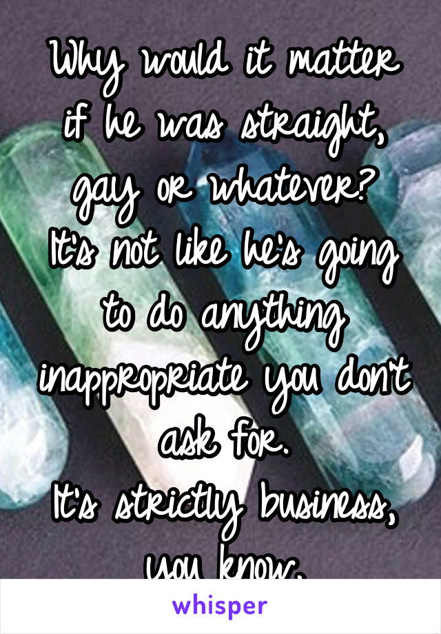 Why would it matter if he was straight, gay or whatever?
It's not like he's going to do anything inappropriate you don't ask for.
It's strictly business, you know.