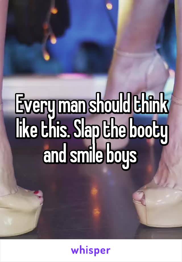 Every man should think like this. Slap the booty and smile boys 