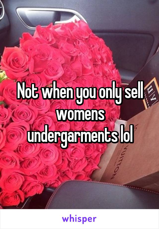 Not when you only sell womens undergarments lol
