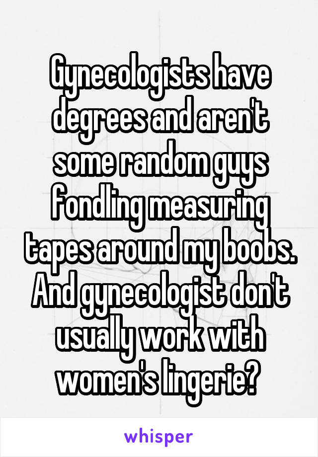 Gynecologists have degrees and aren't some random guys fondling measuring tapes around my boobs. And gynecologist don't usually work with women's lingerie? 