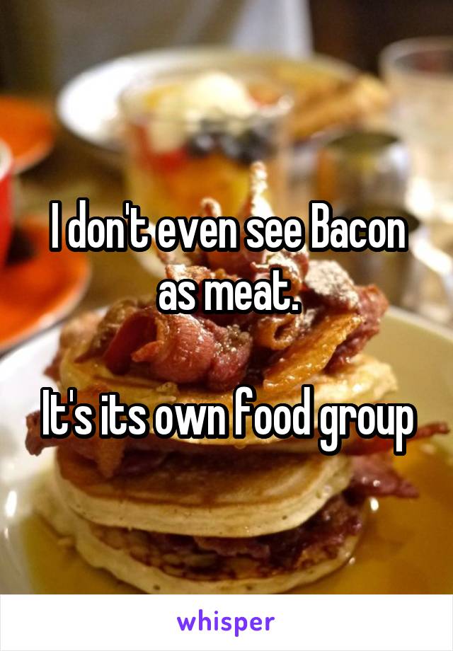 I don't even see Bacon as meat.

It's its own food group