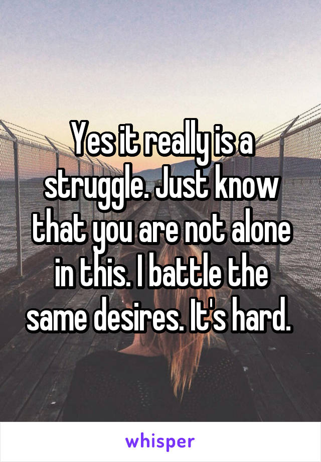 Yes it really is a struggle. Just know that you are not alone in this. I battle the same desires. It's hard. 