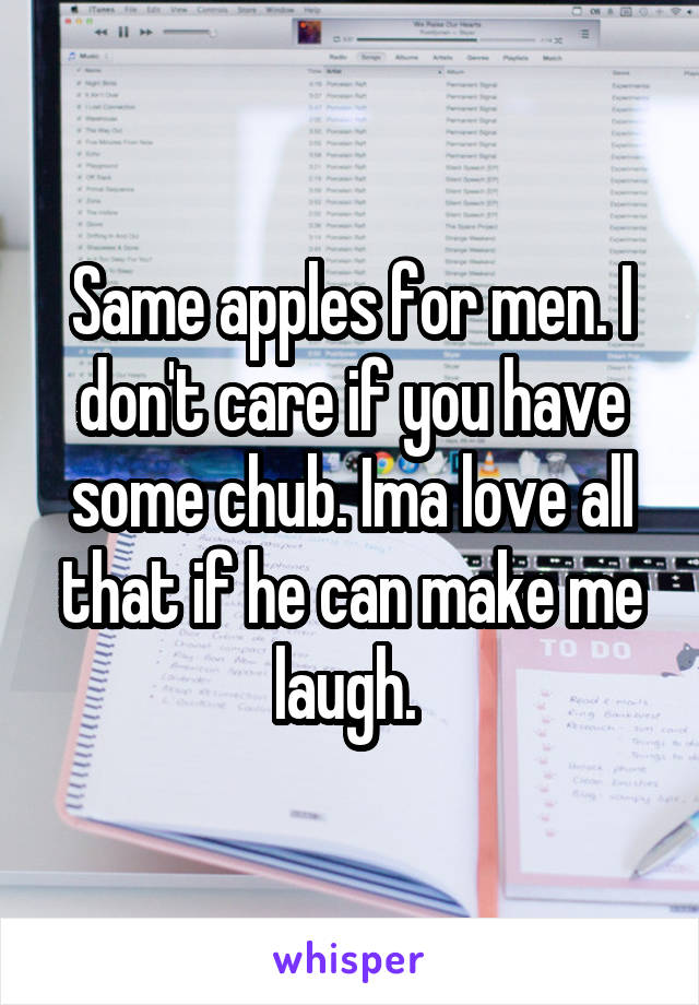 Same apples for men. I don't care if you have some chub. Ima love all that if he can make me laugh. 