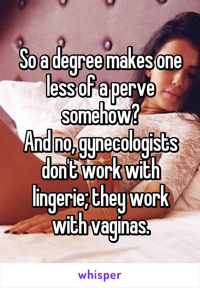 So a degree makes one less of a perve somehow?
And no, gynecologists don't work with lingerie; they work with vaginas.