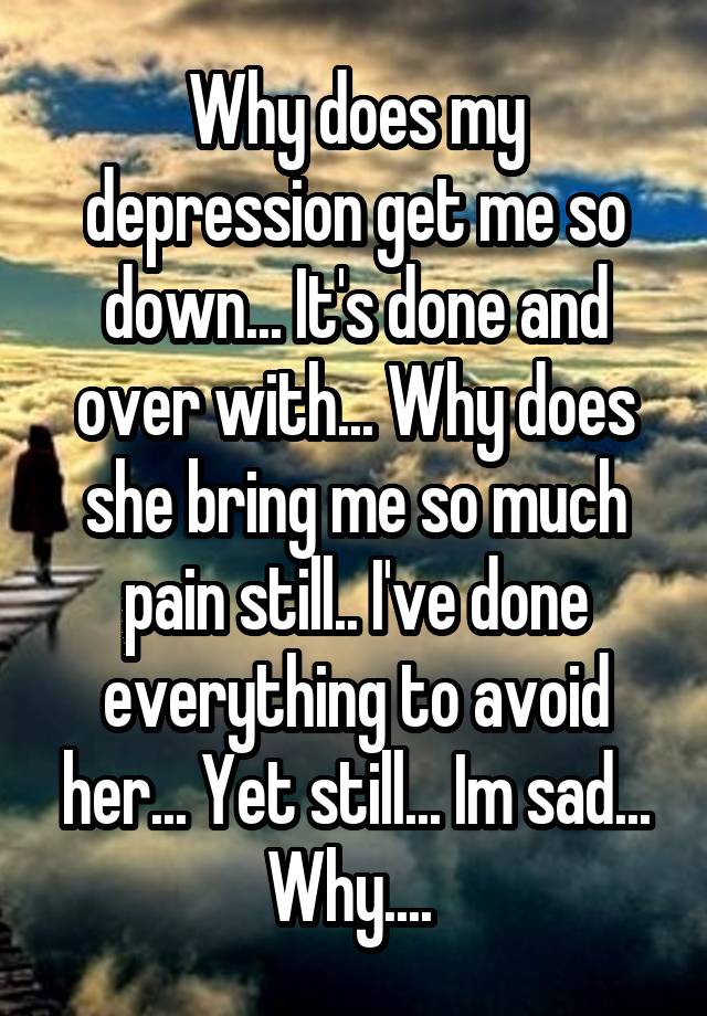 why-does-my-depression-get-me-so-down-it-s-done-and-over-with-why