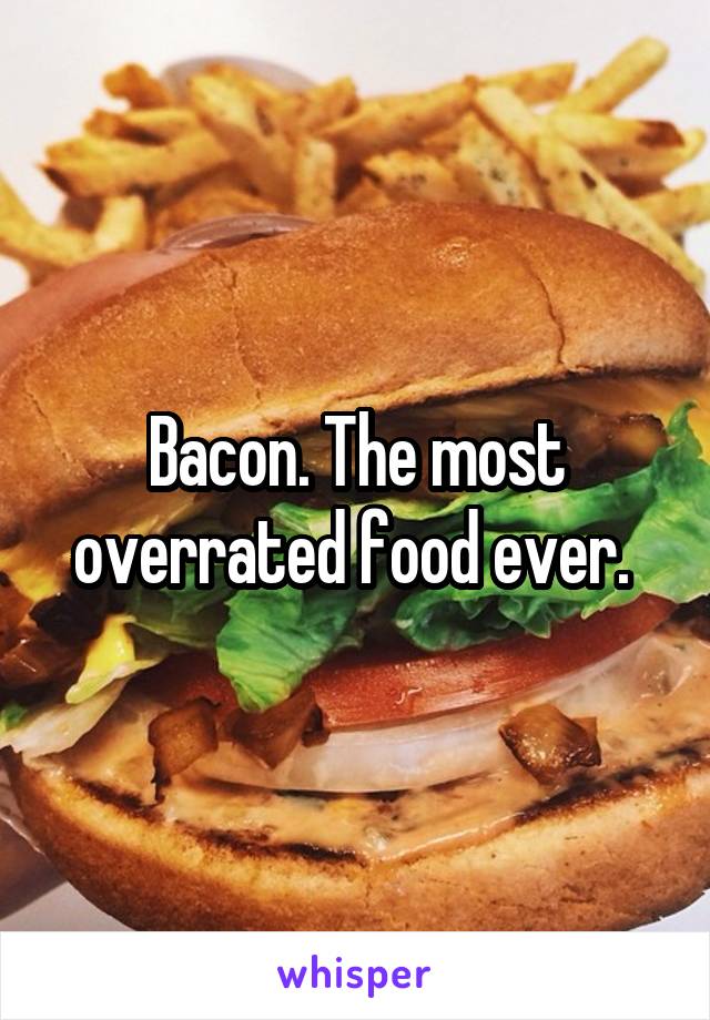Bacon. The most overrated food ever. 