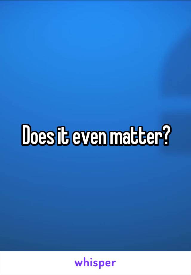 Does it even matter?