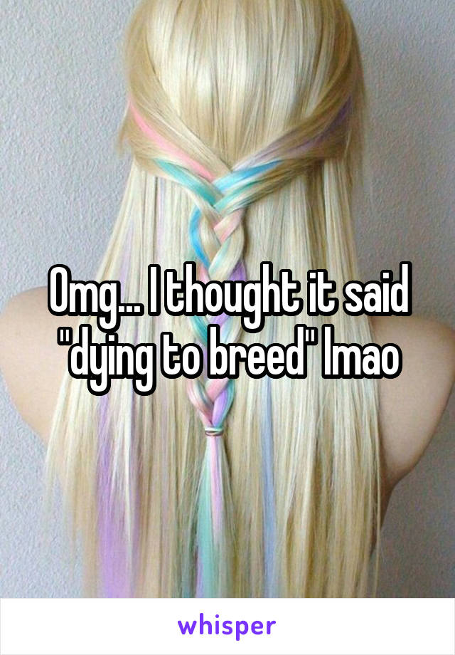 Omg... I thought it said "dying to breed" lmao