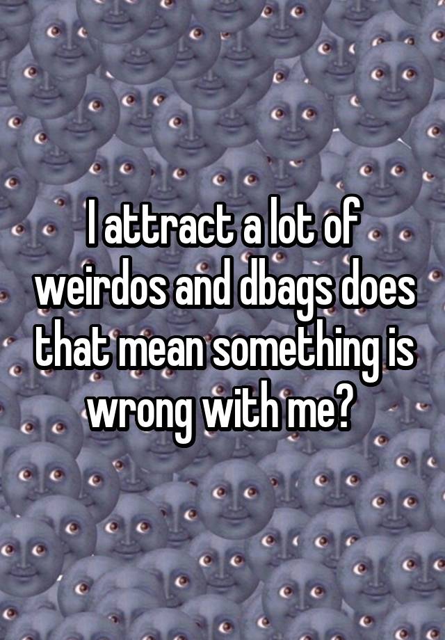 i-attract-a-lot-of-weirdos-and-dbags-does-that-mean-something-is-wrong-with-me