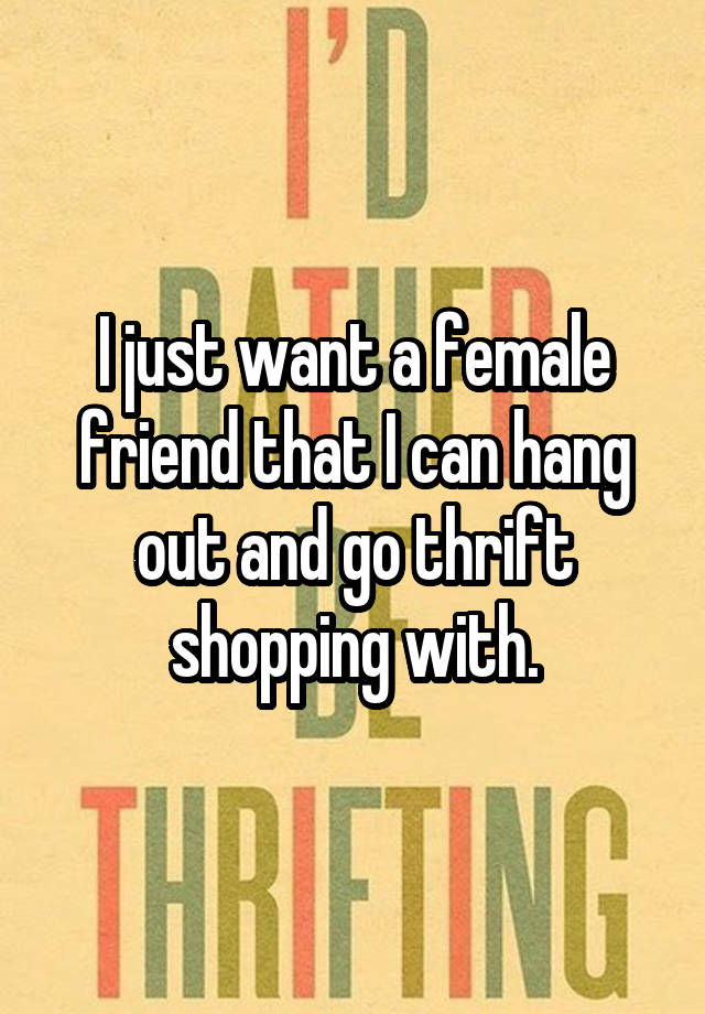 i-just-want-a-female-friend-that-i-can-hang-out-and-go-thrift-shopping