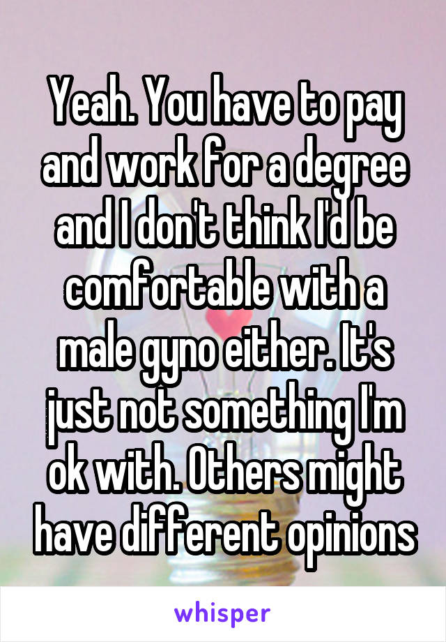 Yeah. You have to pay and work for a degree and I don't think I'd be comfortable with a male gyno either. It's just not something I'm ok with. Others might have different opinions