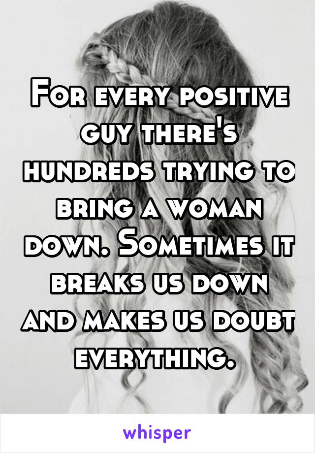 For every positive guy there's hundreds trying to bring a woman down. Sometimes it breaks us down and makes us doubt everything. 