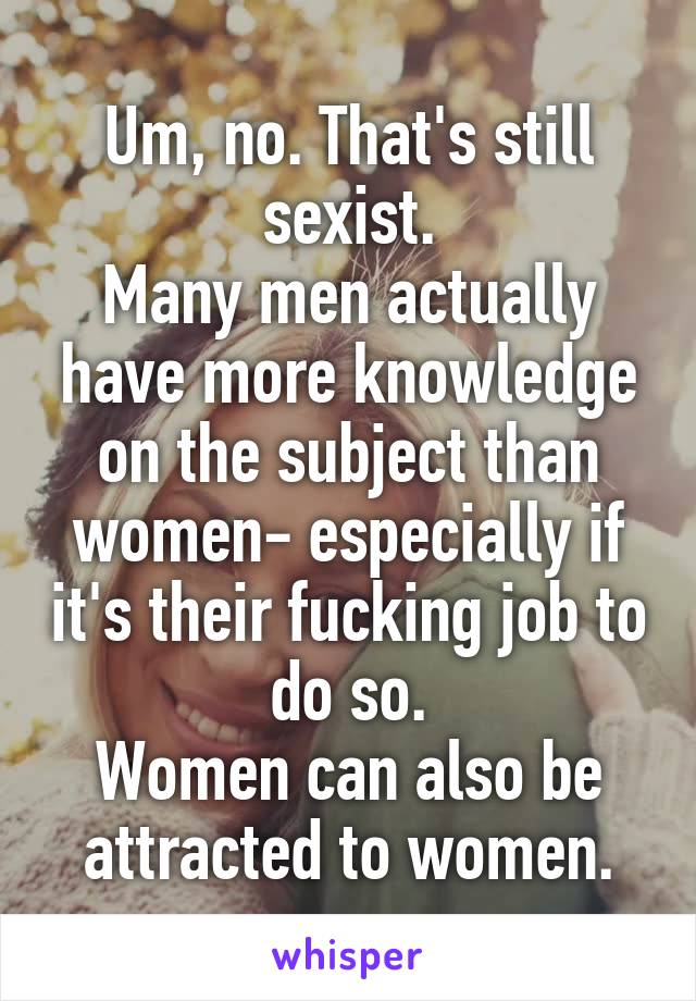 Um, no. That's still sexist.
Many men actually have more knowledge on the subject than women- especially if it's their fucking job to do so.
Women can also be attracted to women.