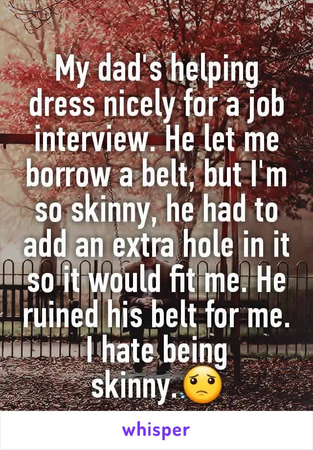 My dad's helping dress nicely for a job interview. He let me borrow a belt, but I'm so skinny, he had to add an extra hole in it so it would fit me. He ruined his belt for me. I hate being skinny.😟