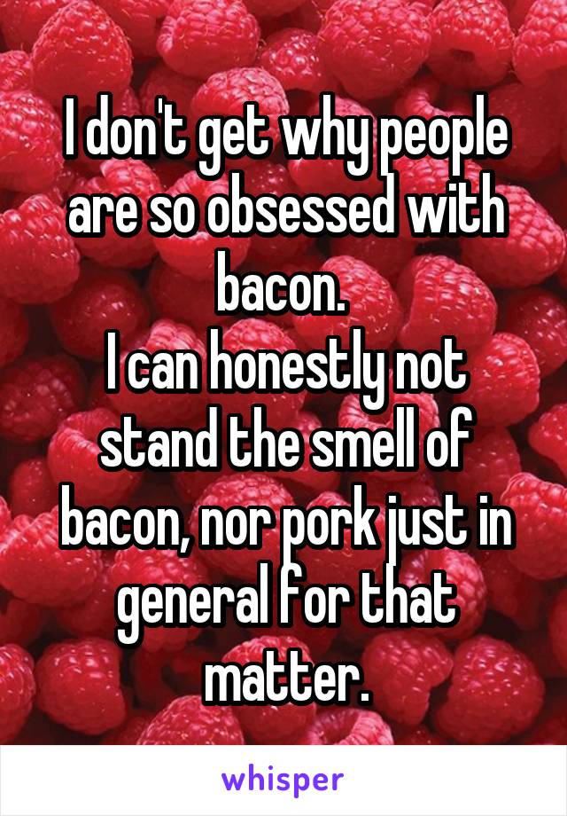 I don't get why people are so obsessed with bacon. 
I can honestly not stand the smell of bacon, nor pork just in general for that matter.