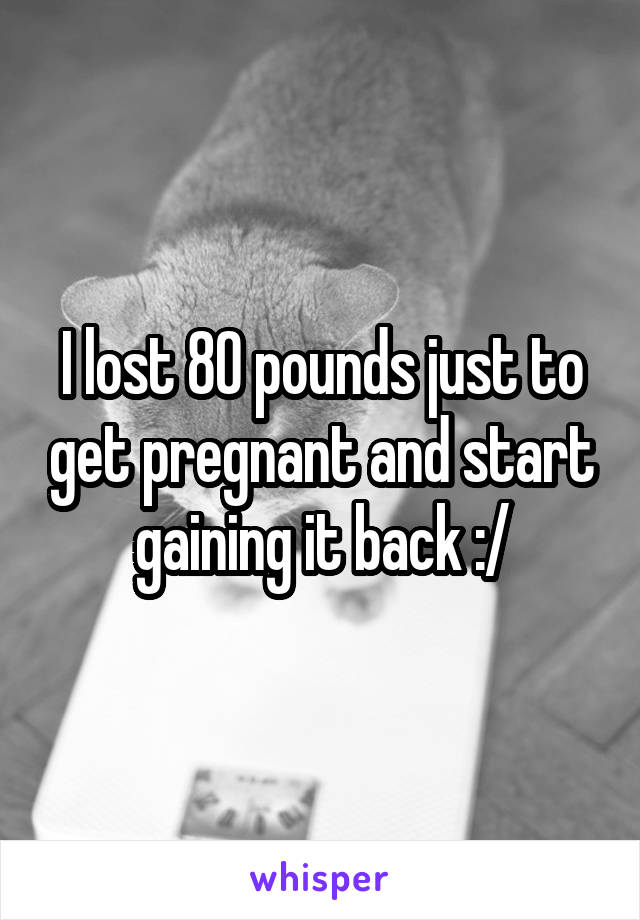 I lost 80 pounds just to get pregnant and start gaining it back :/