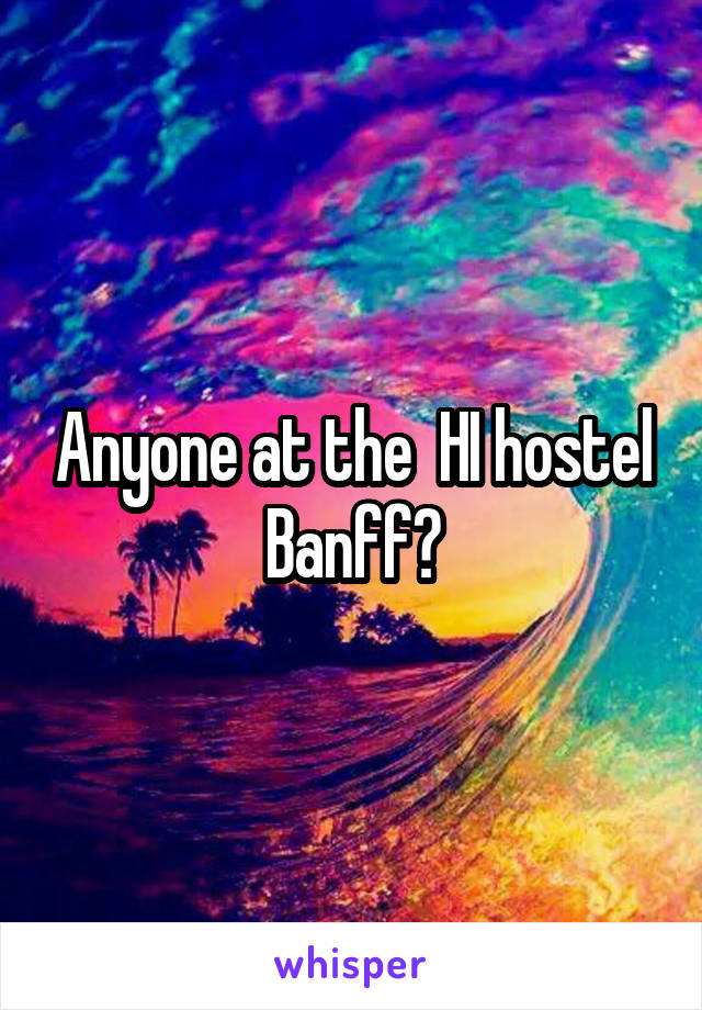 Anyone at the  HI hostel Banff?