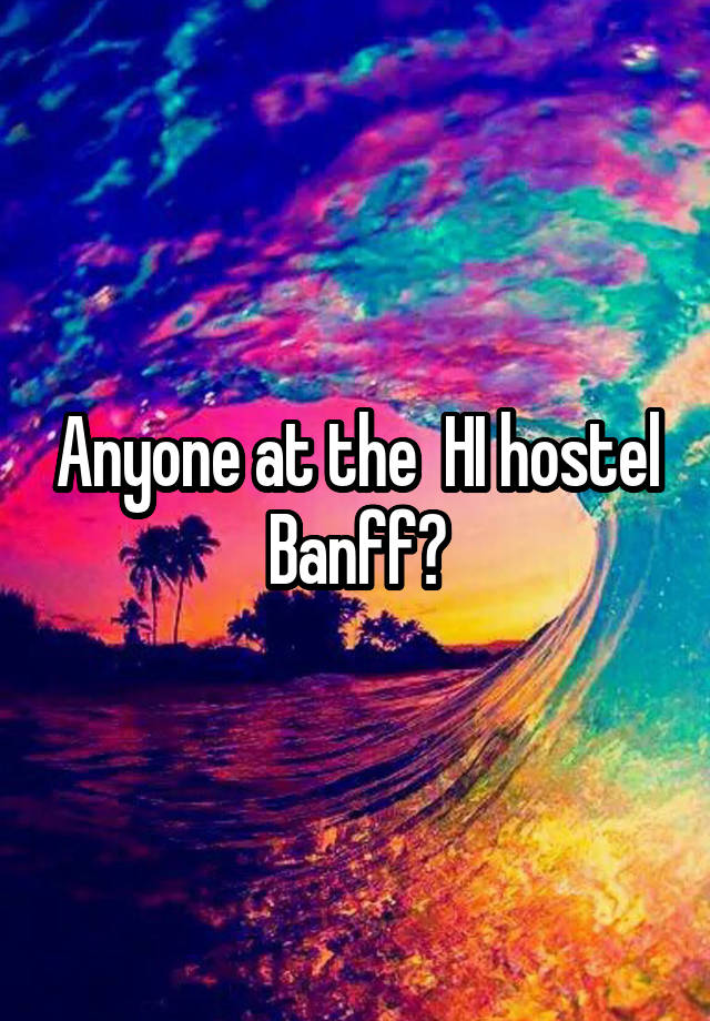 Anyone at the  HI hostel Banff?