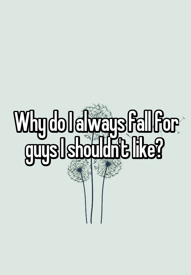 why-do-i-always-fall-for-guys-i-shouldn-t-like