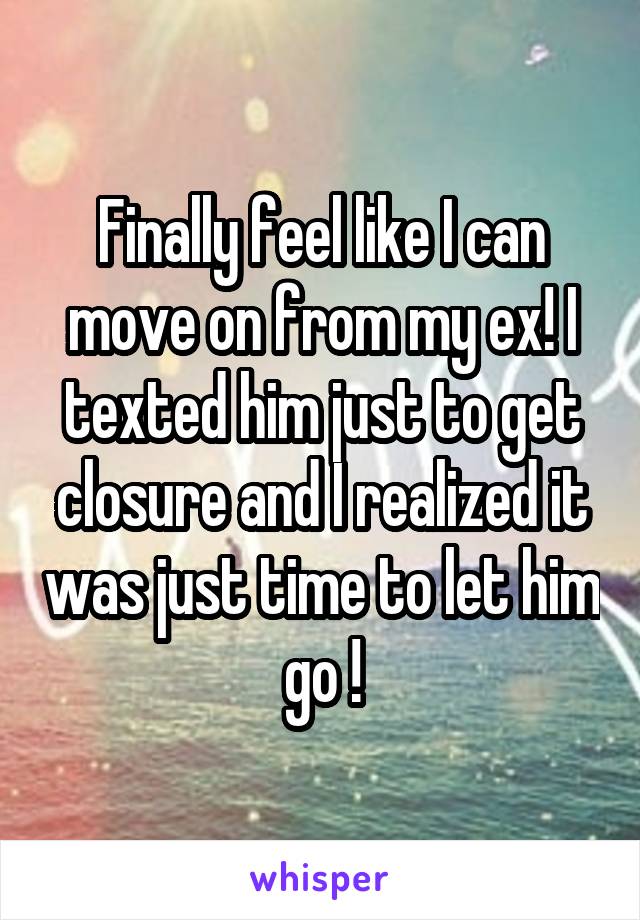 Finally feel like I can move on from my ex! I texted him just to get closure and I realized it was just time to let him go !