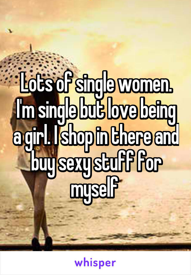 Lots of single women. I'm single but love being a girl. I shop in there and buy sexy stuff for myself 