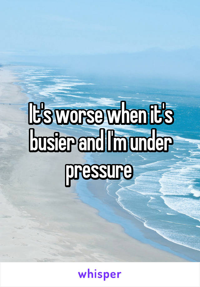 It's worse when it's busier and I'm under pressure 