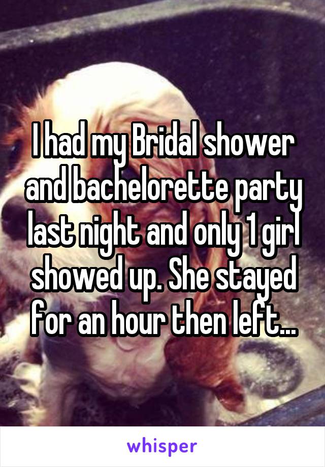 I had my Bridal shower and bachelorette party last night and only 1 girl showed up. She stayed for an hour then left...