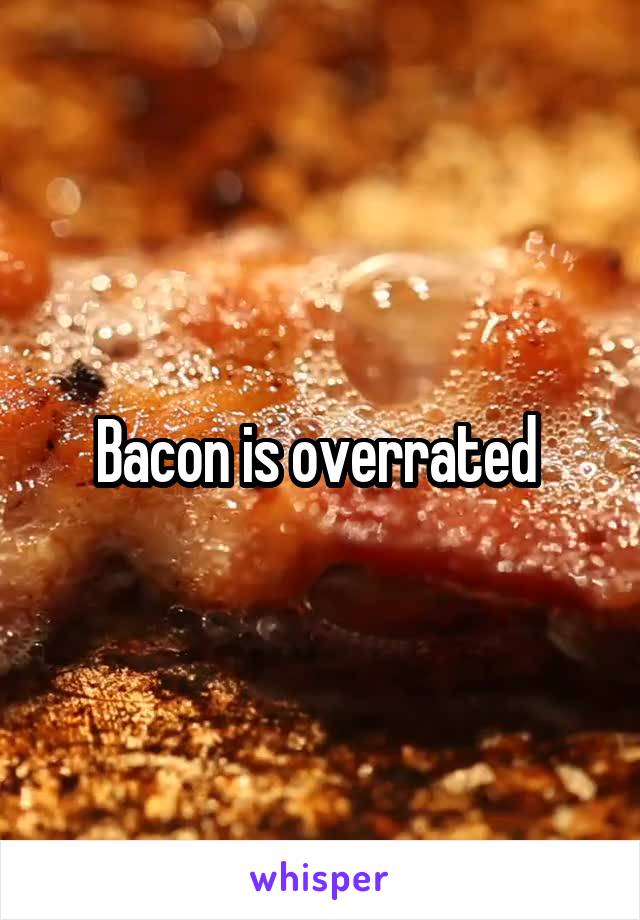 Bacon is overrated 