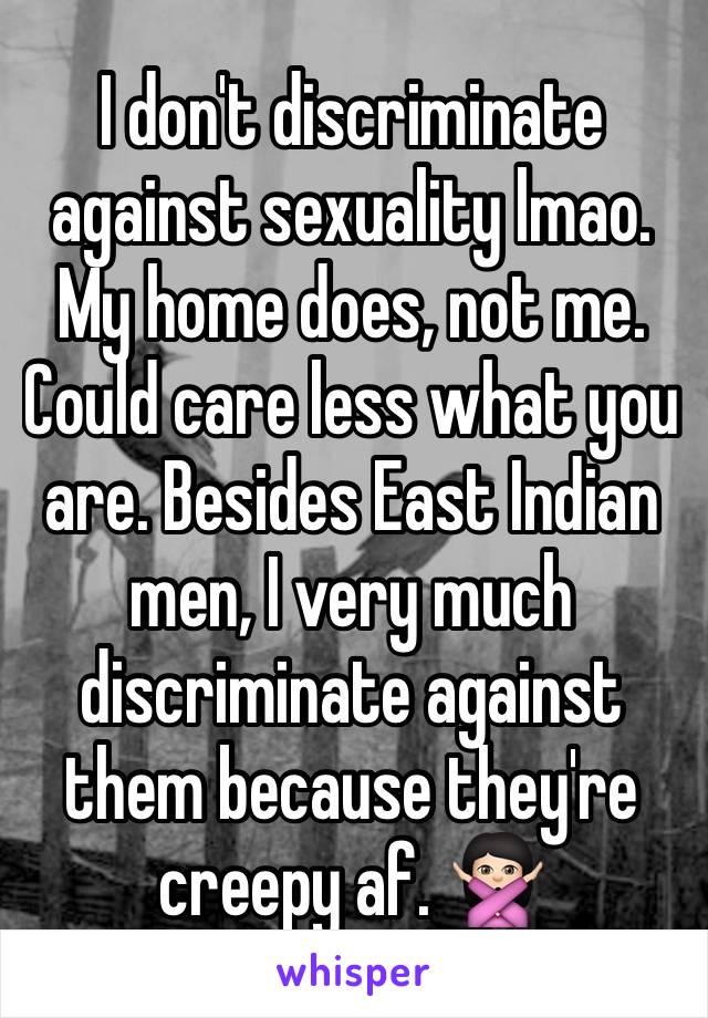 I don't discriminate against sexuality lmao. My home does, not me. Could care less what you are. Besides East Indian men, I very much discriminate against them because they're creepy af. 🙅🏻